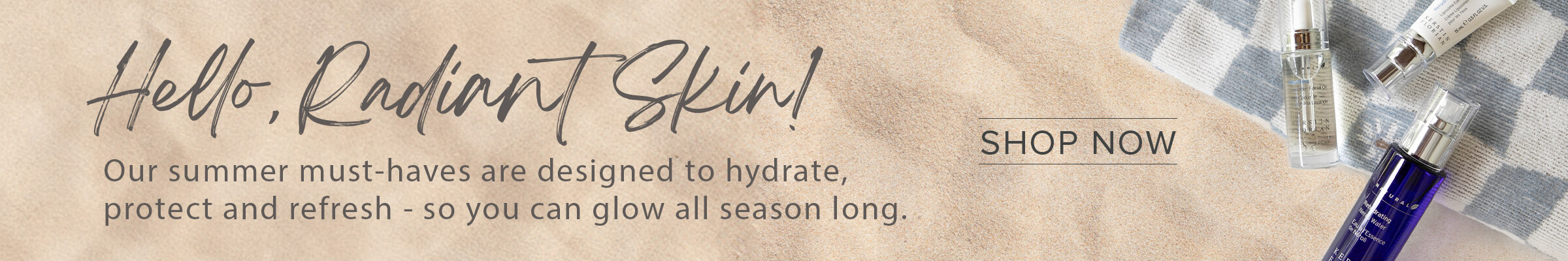 Hello, Radiant Skin! Our summer must-haves are designed to hydrate, protect and refresh - so you can glow all season long. SHOP NOW
