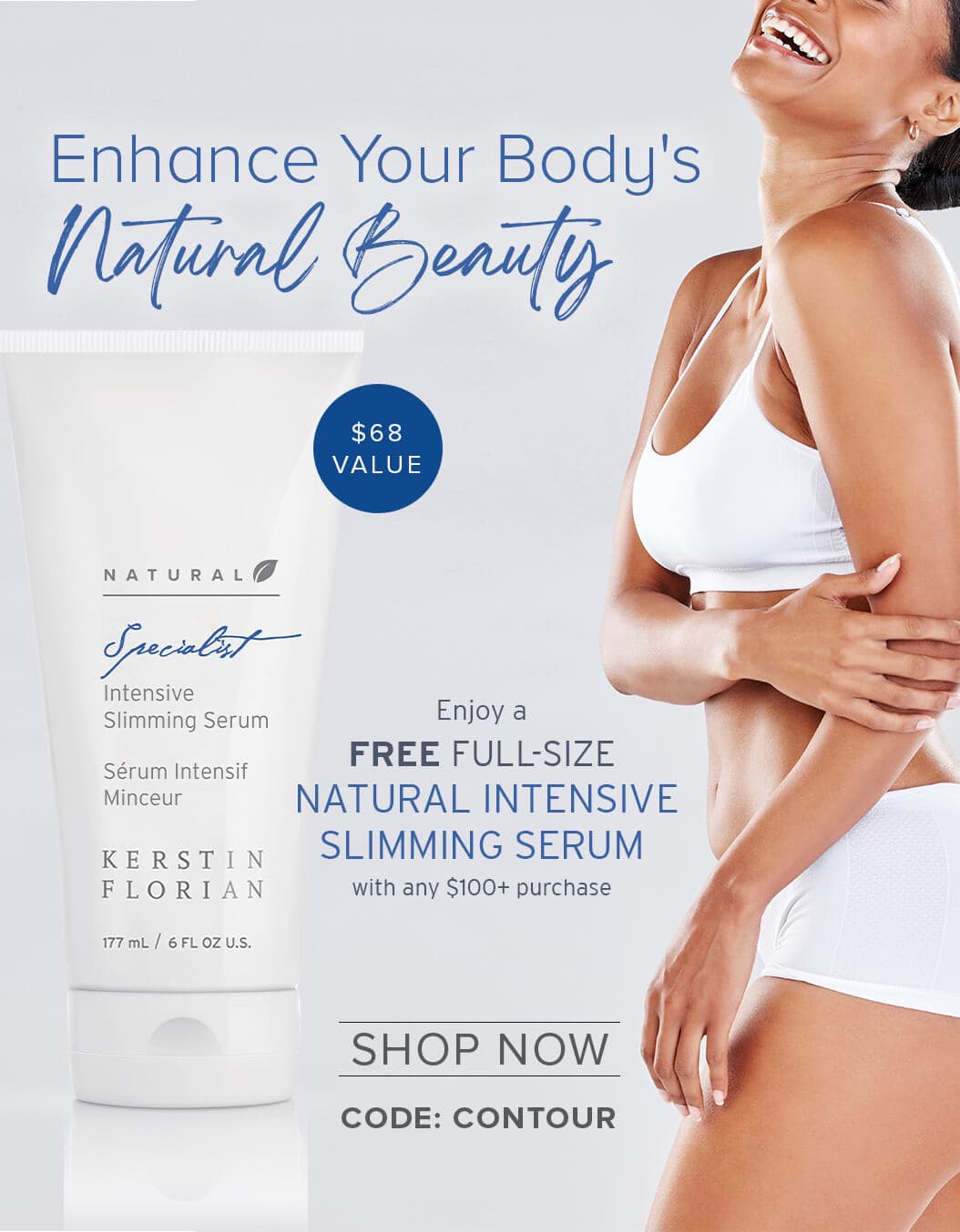 Enhance Your Body's Natural Beauty - $68 VALUE - Enjoy a FREE FULL-SIZE NATURAL INTENSIVE SLIMMING SERUM with any $100+ purchase - SHOP NOW - CODE: CONTOUR