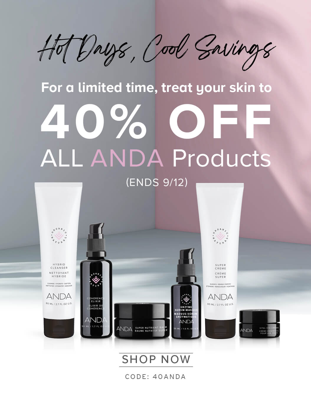 Hot Days, Cool Savings - For a limited time, treat your skin to 40% OFF ALL ANDA Products - (ENDS 9/12) - Shop Now - Code: 40ANDA