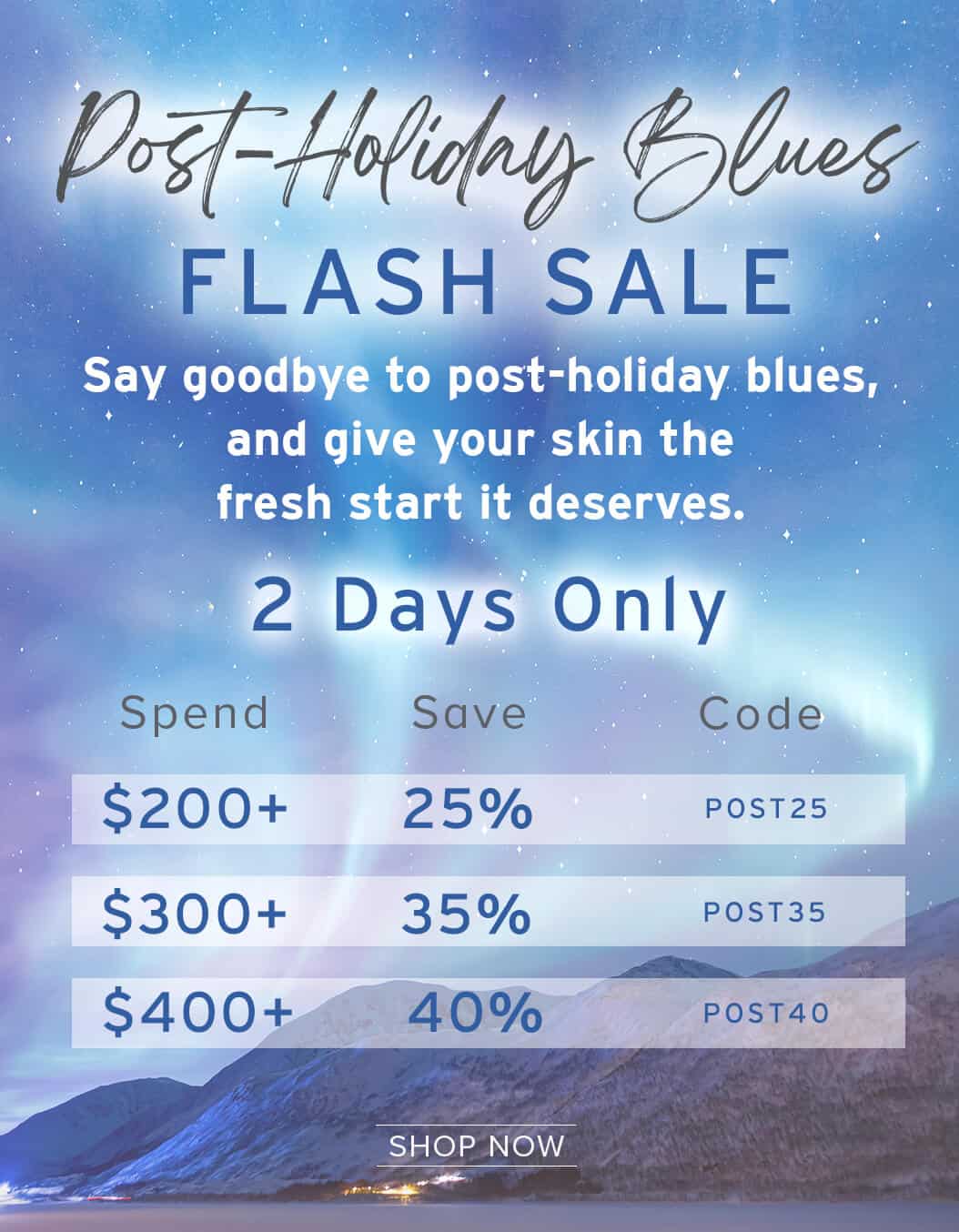 Post-Holiday Blues FLASH SALE - 2 Days Only, Last-Minute Holiday Savings - Spend $200 get 25% off with code: POST25 - Spend $300 get 35% off with code: POST35 - Spend $400 get 40% off with code: POST40 - SHOP NOW